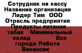 Сотрудник на кассу › Название организации ­ Лидер Тим, ООО › Отрасль предприятия ­ Продукты питания, табак › Минимальный оклад ­ 23 431 - Все города Работа » Вакансии   . Калининградская обл.,Светловский городской округ 